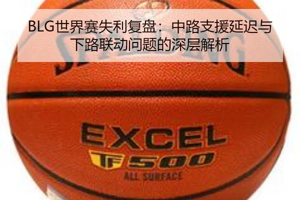 BLG世界赛失利复盘：中路支援延迟与下路联动问题的深层解析（QiusuSports）